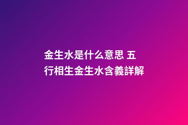 金生水是什么意思 五行相生金生水含義詳解